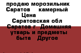 продаю морозильник “Саратов“ 4-камерный › Цена ­ 2 500 - Саратовская обл., Саратов г. Домашняя утварь и предметы быта » Другое   